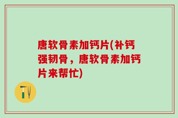 唐软骨素加钙片(补钙强韧骨，唐软骨素加钙片来帮忙)