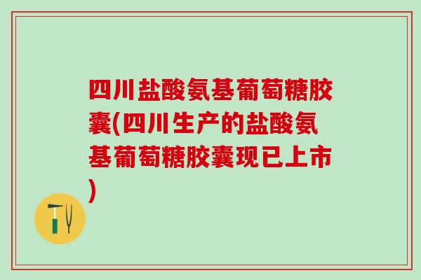 四川盐酸氨基葡萄糖胶囊(四川生产的盐酸氨基葡萄糖胶囊现已上市) 四川盐酸氨基葡萄糖胶囊(四川生产的盐酸氨基葡萄糖胶囊现已上市)