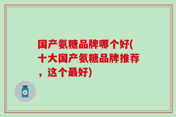 国产氨糖品牌哪个好(十大国产氨糖品牌推荐，这个最好)