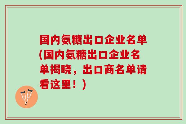 国内氨糖出口企业名单(国内氨糖出口企业名单揭晓，出口商名单请看这里！)