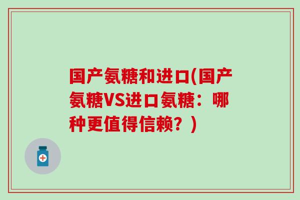 国产氨糖和进口(国产氨糖VS进口氨糖：哪种更值得信赖？)