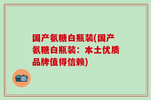 国产氨糖白瓶装(国产氨糖白瓶装：本土优质品牌值得信赖)