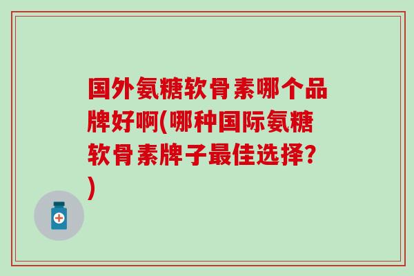 国外氨糖软骨素哪个品牌好啊(哪种国际氨糖软骨素牌子佳选择?) 国外氨糖软骨素哪个品牌好啊(哪种国际氨糖软骨素牌子佳选择?)