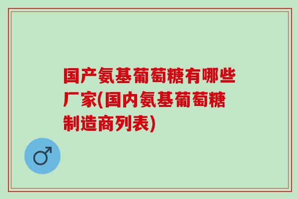 国产氨基葡萄糖有哪些厂家(国内氨基葡萄糖制造商列表)