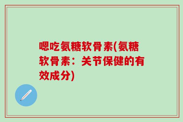 嗯吃氨糖软骨素(氨糖软骨素：关节保健的有效成分)