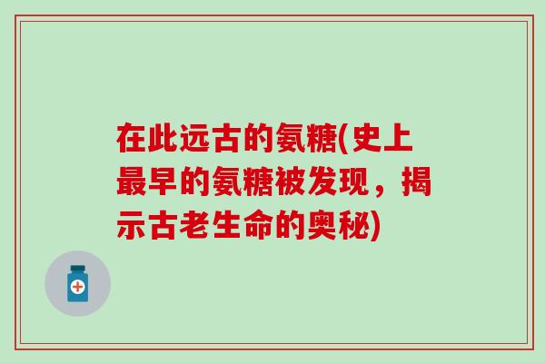 在此远古的氨糖(史上最早的氨糖被发现，揭示古老生命的奥秘)