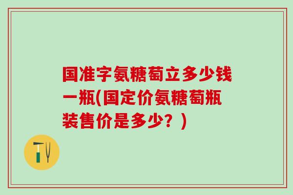 国准字氨糖萄立多少钱一瓶(国定价氨糖萄瓶装售价是多少？)
