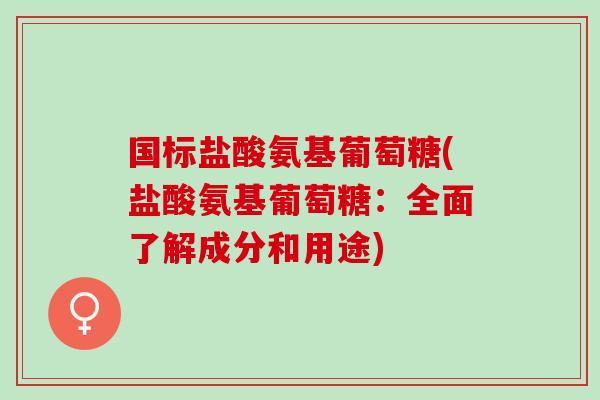 国标盐酸氨基葡萄糖(盐酸氨基葡萄糖：全面了解成分和用途)