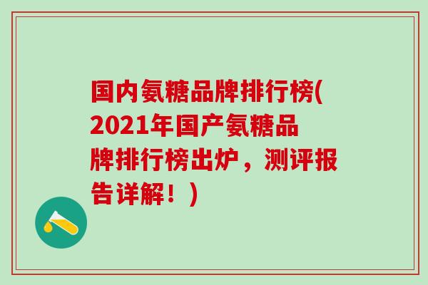 国内氨糖品牌排行榜(2021年国产氨糖品牌排行榜出炉，测评报告详解！)