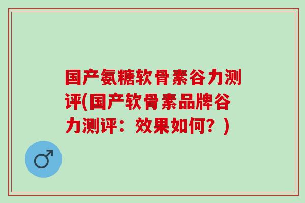 国产氨糖软骨素谷力测评(国产软骨素品牌谷力测评：效果如何？)