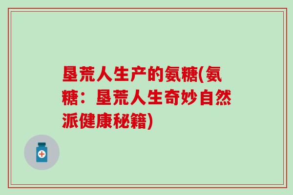 垦荒人生产的氨糖(氨糖：垦荒人生奇妙自然派健康秘籍)