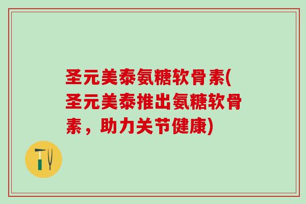 圣元美泰氨糖软骨素(圣元美泰推出氨糖软骨素，助力关节健康)