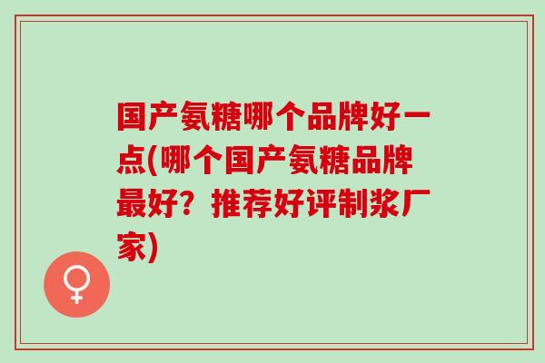 国产氨糖哪个品牌好一点(哪个国产氨糖品牌最好？推荐好评制浆厂家)