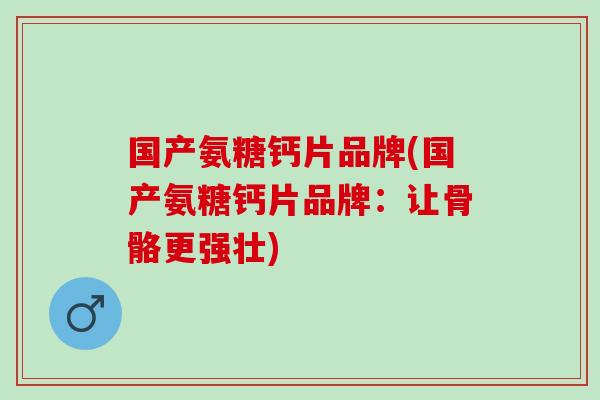 国产氨糖钙片品牌(国产氨糖钙片品牌：让骨骼更强壮)