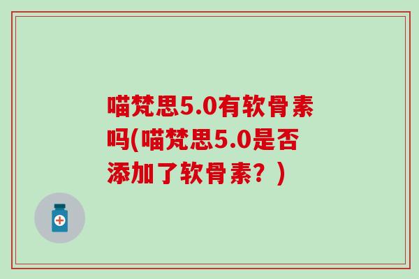 喵梵思5.0有软骨素吗(喵梵思5.0是否添加了软骨素?) 喵梵思5.0有软骨素吗(喵梵思5.0是否添加了软骨素?)
