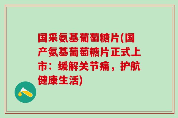 国采氨基葡萄糖片(国产氨基葡萄糖片正式上市：缓解关节痛，护航健康生活)