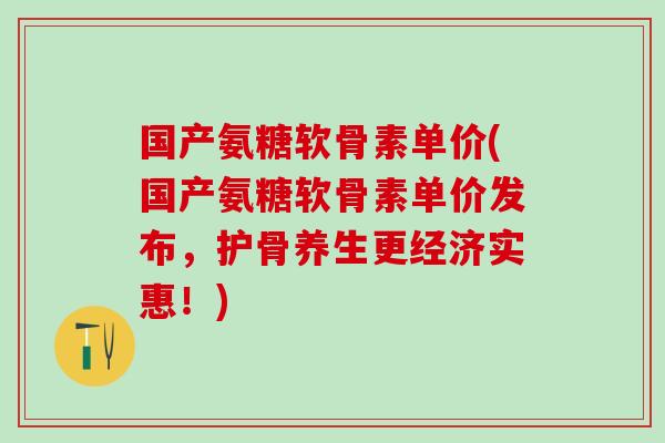 国产氨糖软骨素单价(国产氨糖软骨素单价发布，护骨养生更经济实惠！)