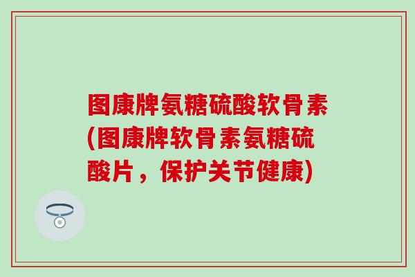 图康牌氨糖硫酸软骨素(图康牌软骨素氨糖硫酸片，保护关节健康)