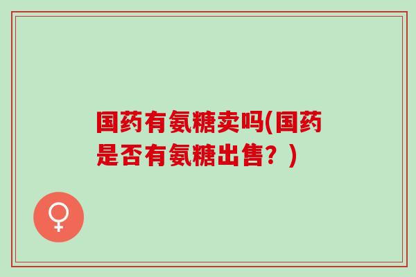 国药有氨糖卖吗(国药是否有氨糖出售？)