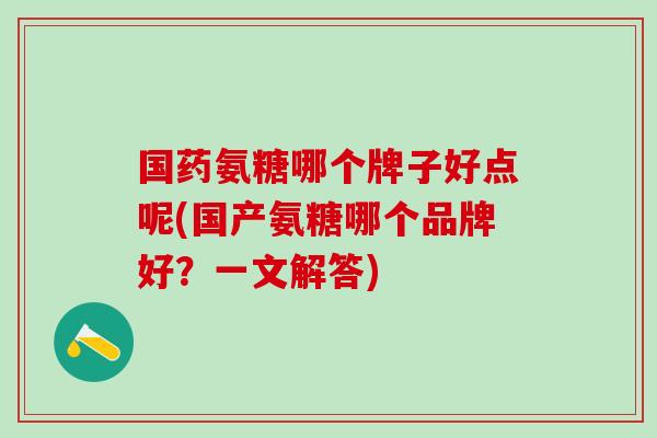 国药氨糖哪个牌子好点呢(国产氨糖哪个品牌好？一文解答)