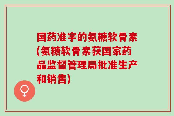 国药准字的氨糖软骨素(氨糖软骨素获国家药品监督管理局批准生产和销售)