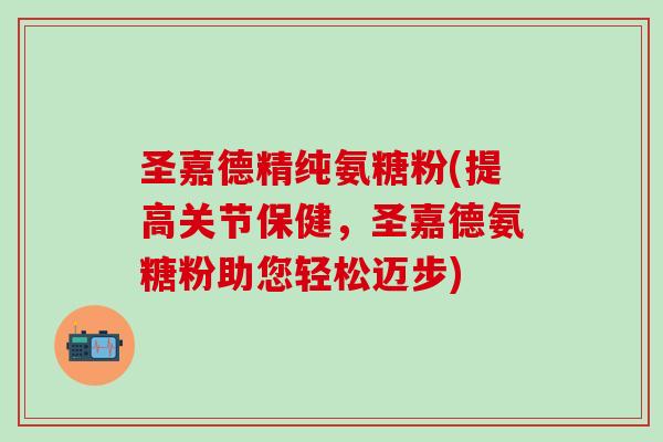 圣嘉德精纯氨糖粉(提高关节保健，圣嘉德氨糖粉助您轻松迈步)