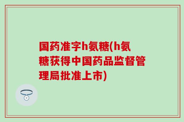 国药准字h氨糖(h氨糖获得中国药品监督管理局批准上市)