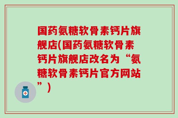 国药氨糖软骨素钙片旗舰店(国药氨糖软骨素钙片旗舰店改名为“氨糖软骨素钙片官方网站”)