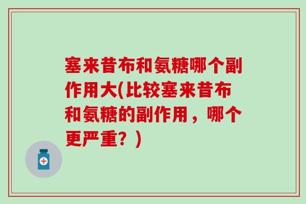 塞来昔布和氨糖哪个副作用大(比较塞来昔布和氨糖的副作用，哪个更严重？)