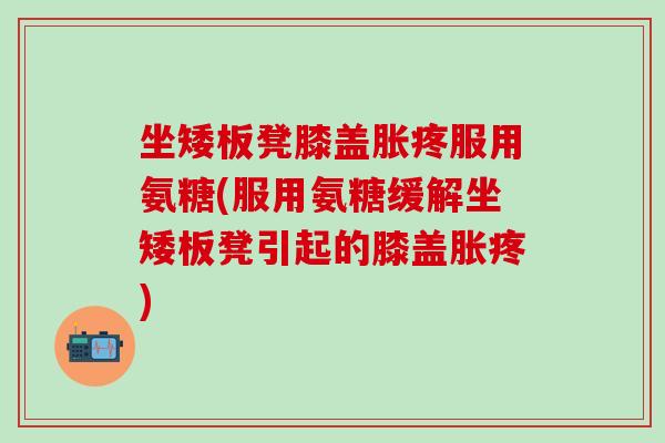 坐矮板凳膝盖胀疼服用氨糖(服用氨糖缓解坐矮板凳引起的膝盖胀疼) 坐矮板凳膝盖胀疼服用氨糖(服用氨糖缓解坐矮板凳引起的膝盖胀疼)