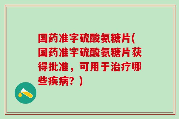 国药准字硫酸氨糖片(国药准字硫酸氨糖片获得批准，可用于治疗哪些疾病？)