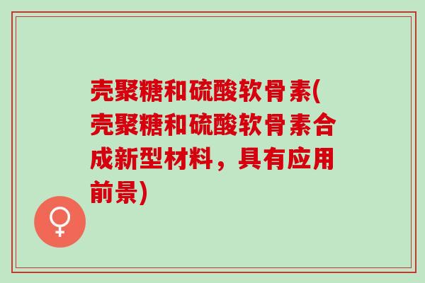 壳聚糖和硫酸软骨素(壳聚糖和硫酸软骨素合成新型材料，具有应用前景)
