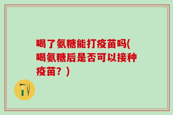 喝了氨糖能打疫苗吗(喝氨糖后是否可以接种疫苗？)