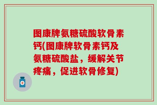 图康牌氨糖硫酸软骨素钙(图康牌软骨素钙及氨糖硫酸盐，缓解关节疼痛，促进软骨修复)