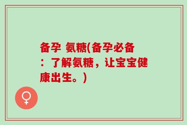 备孕 氨糖(备孕必备：了解氨糖，让宝宝健康出生。)