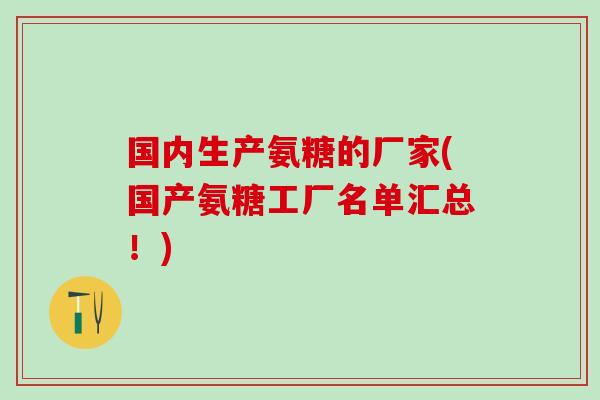 国内生产氨糖的厂家(国产氨糖工厂名单汇总!) 国内生产氨糖的厂家(国产氨糖工厂名单汇总!)