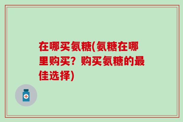 在哪买氨糖(氨糖在哪里购买？购买氨糖的最佳选择)