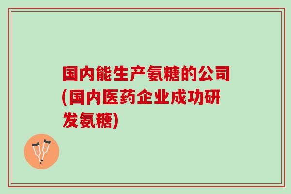 国内能生产氨糖的公司(国内医药企业成功研发氨糖)