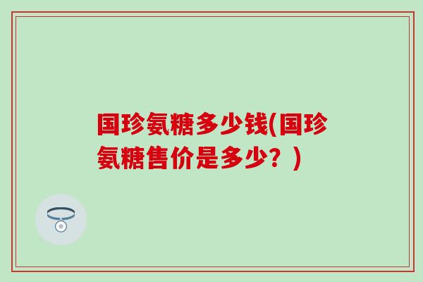 国珍氨糖多少钱(国珍氨糖售价是多少？)