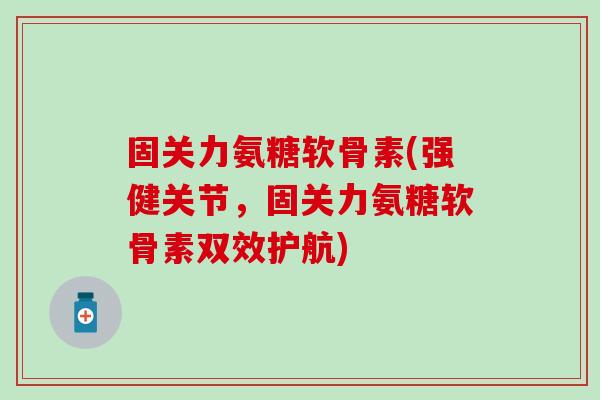 固关力氨糖软骨素(强健关节，固关力氨糖软骨素双效护航)