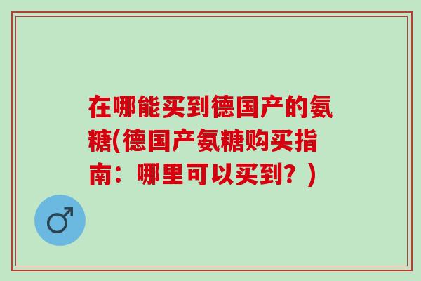 在哪能买到德国产的氨糖(德国产氨糖购买指南：哪里可以买到？)