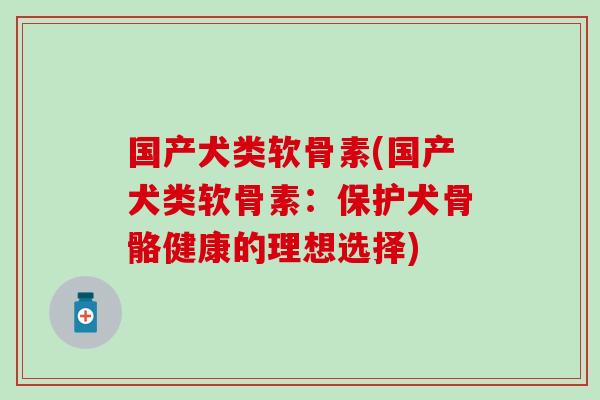 国产犬类软骨素(国产犬类软骨素：保护犬骨骼健康的理想选择)