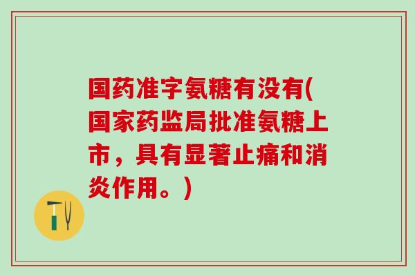 国药准字氨糖有没有(国家药监局批准氨糖上市，具有显著止痛和消炎作用。)
