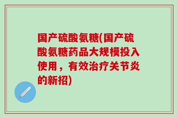 国产硫酸氨糖(国产硫酸氨糖药品大规模投入使用，有效治疗关节炎的新招)