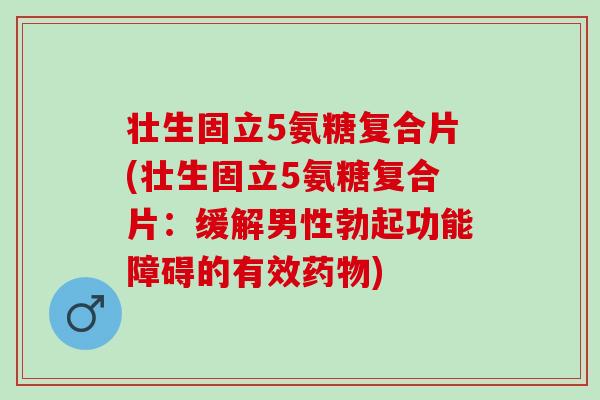 壮生固立5氨糖复合片(壮生固立5氨糖复合片：缓解男性勃起功能障碍的有效药物)
