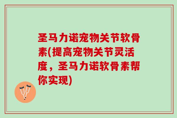 圣马力诺宠物关节软骨素(提高宠物关节灵活度,圣马力诺软骨素帮你实现) 圣马力诺宠物关节软骨素(提高宠物关节灵活度,圣马力诺软骨素帮你实现)