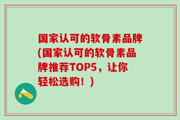 国家认可的软骨素品牌(国家认可的软骨素品牌推荐TOP5，让你轻松选购！)