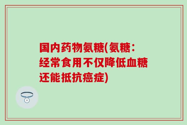 国内药物氨糖(氨糖：经常食用不仅降低血糖还能抵抗癌症)