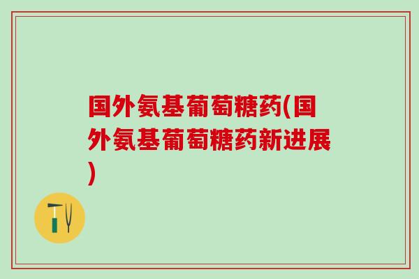 国外氨基葡萄糖药(国外氨基葡萄糖药新进展)