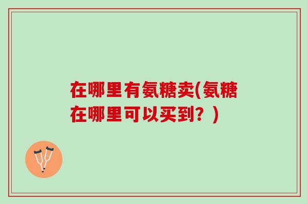 在哪里有氨糖卖(氨糖在哪里可以买到？)